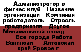 Администратор в фитнес-клуб › Название организации ­ Компания-работодатель › Отрасль предприятия ­ Другое › Минимальный оклад ­ 18 000 - Все города Работа » Вакансии   . Алтайский край,Яровое г.